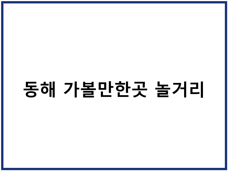 동해 가볼만한곳 놀거리