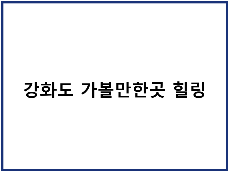강화도 가볼만한곳 힐링