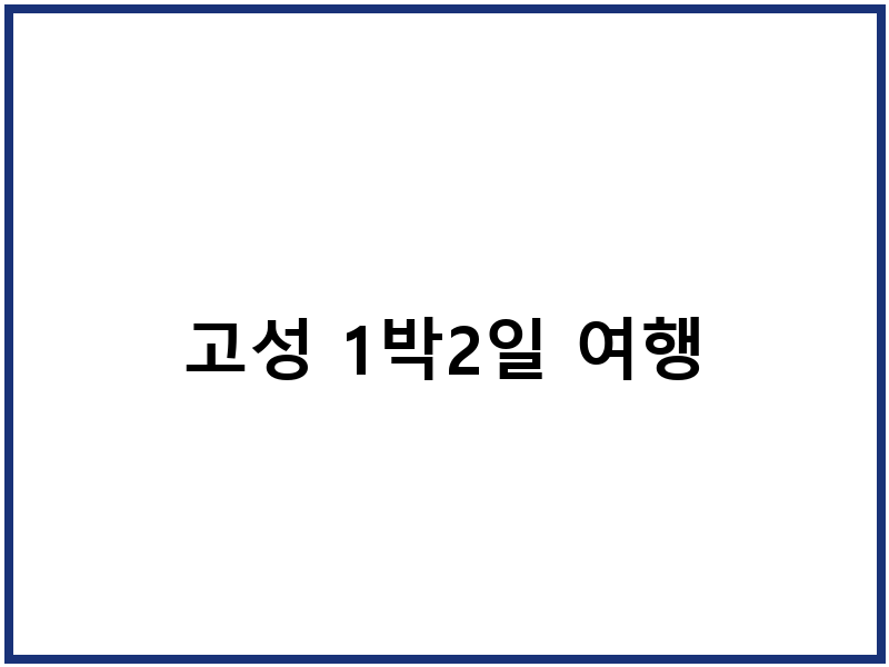 고성 1박2일 여행